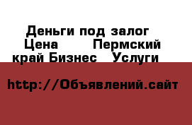 Деньги под залог › Цена ­ 1 - Пермский край Бизнес » Услуги   